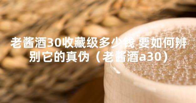 老酱酒30收藏级多少钱 要如何辨别它的真伪（老酱酒a30）